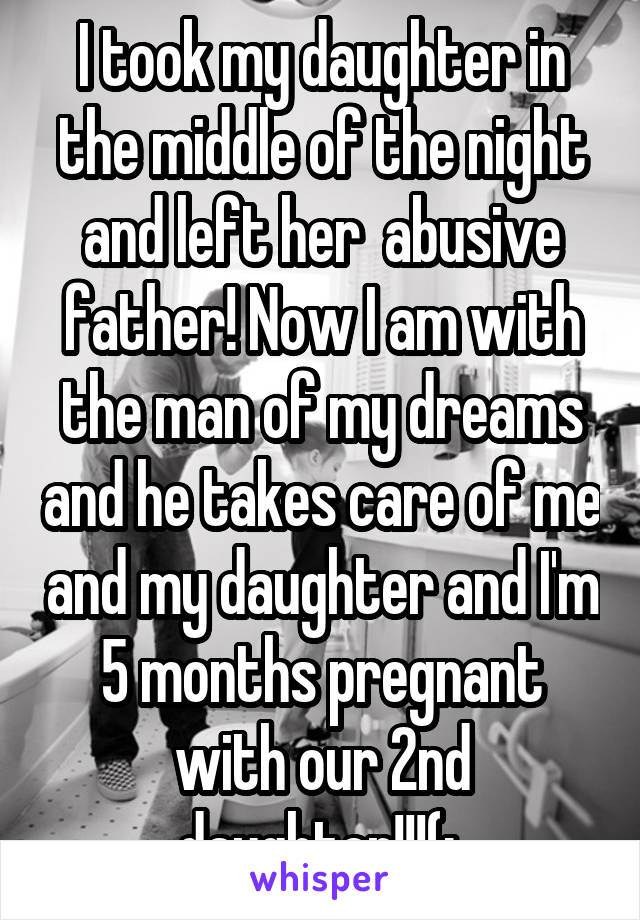 I took my daughter in the middle of the night and left her  abusive father! Now I am with the man of my dreams and he takes care of me and my daughter and I'm 5 months pregnant with our 2nd daughter!!!(: 