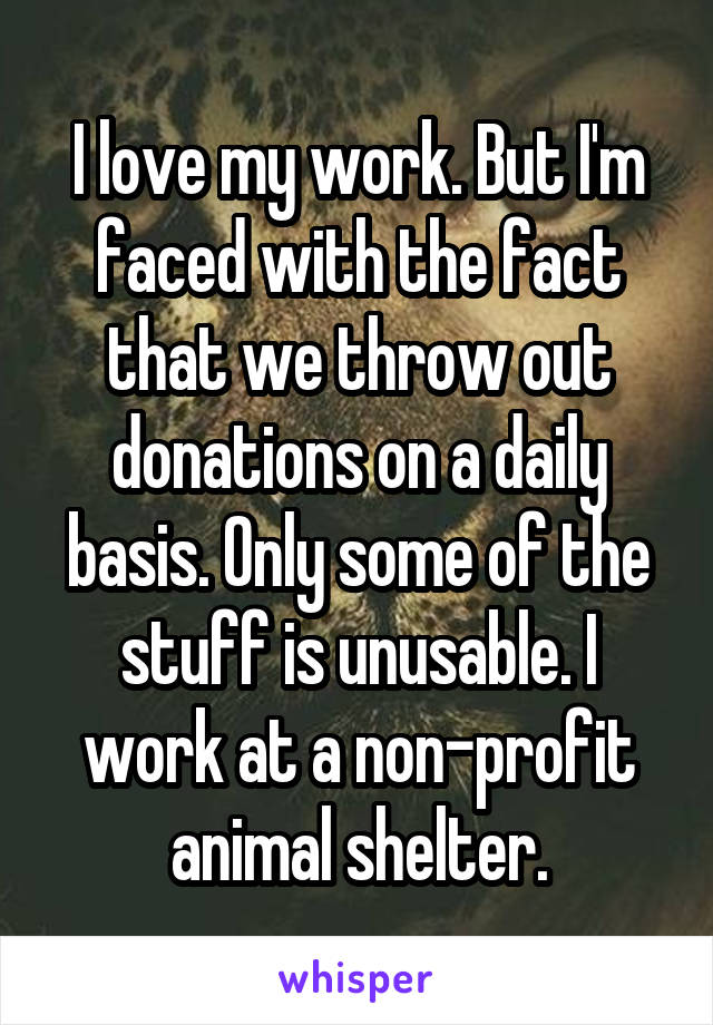 I love my work. But I'm faced with the fact that we throw out donations on a daily basis. Only some of the stuff is unusable. I work at a non-profit animal shelter.
