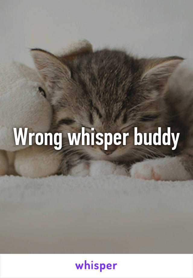 Wrong whisper buddy