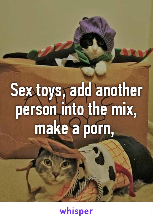 Sex toys, add another person into the mix, make a porn, 