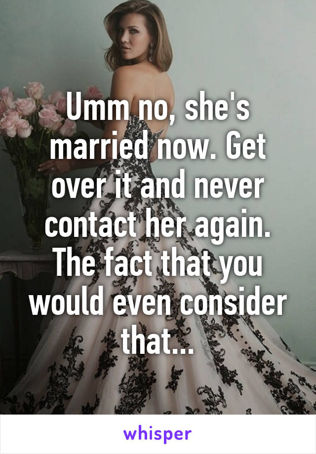 Umm no, she's married now. Get over it and never contact her again. The fact that you would even consider that...