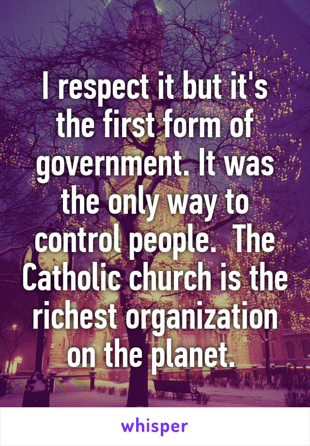 I respect it but it's the first form of government. It was the only way to control people.  The Catholic church is the richest organization on the planet. 