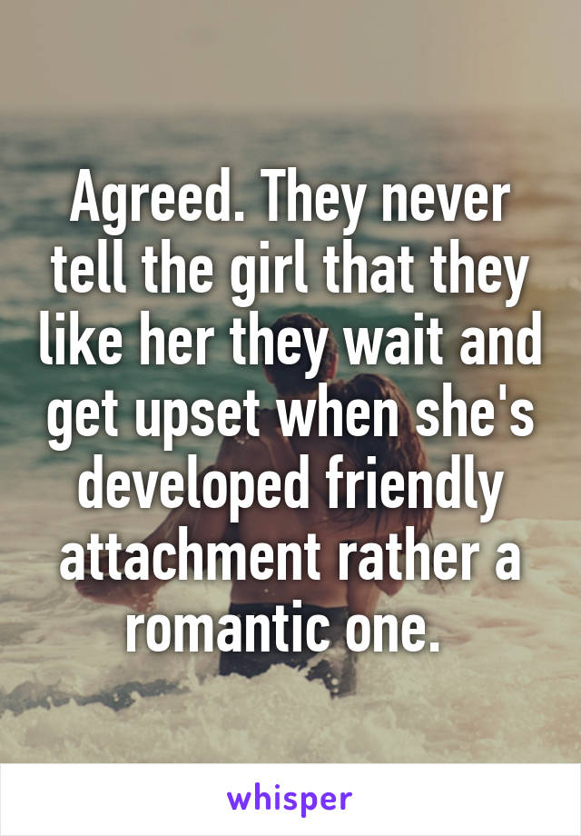 Agreed. They never tell the girl that they like her they wait and get upset when she's developed friendly attachment rather a romantic one. 