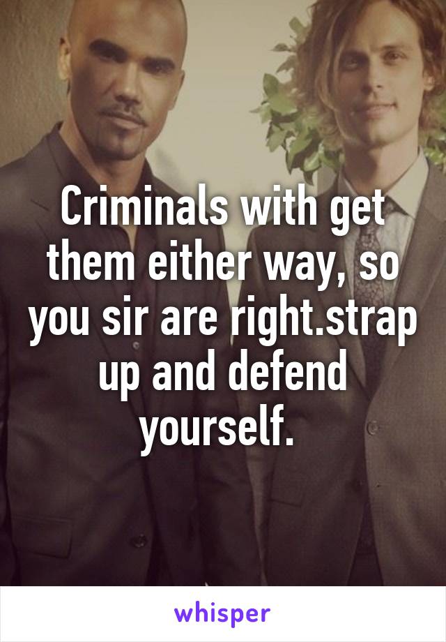 Criminals with get them either way, so you sir are right.strap up and defend yourself. 