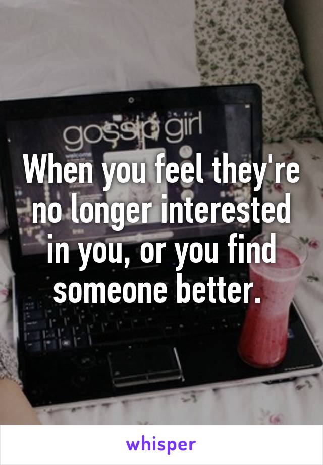 When you feel they're no longer interested in you, or you find someone better. 