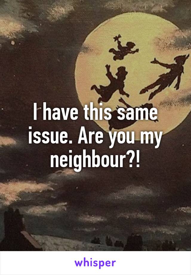 I have this same issue. Are you my neighbour?!