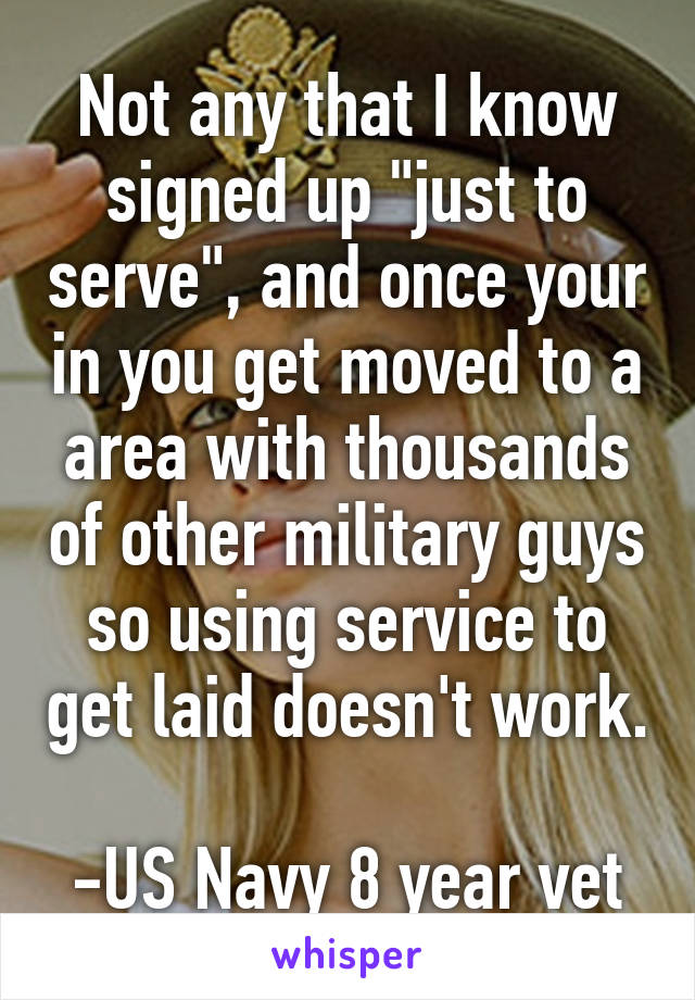 Not any that I know signed up "just to serve", and once your in you get moved to a area with thousands of other military guys so using service to get laid doesn't work.

-US Navy 8 year vet