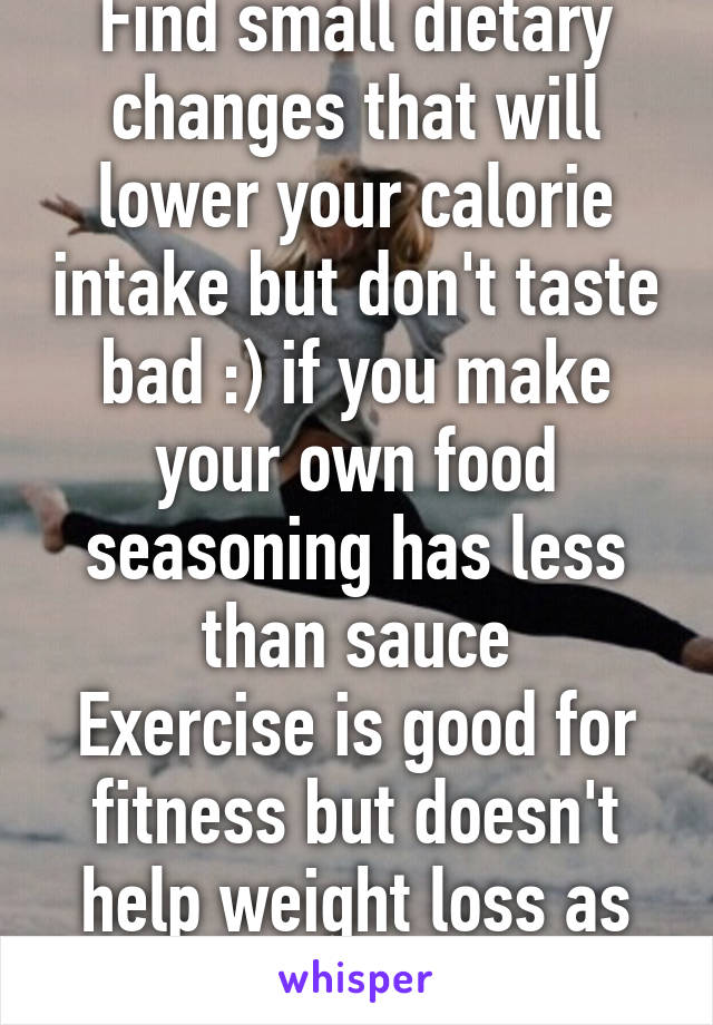 Find small dietary changes that will lower your calorie intake but don't taste bad :) if you make your own food seasoning has less than sauce
Exercise is good for fitness but doesn't help weight loss as effectively as diet