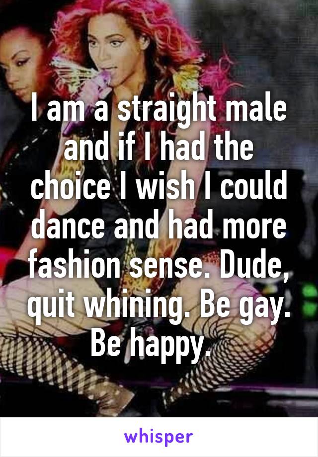 I am a straight male and if I had the choice I wish I could dance and had more fashion sense. Dude, quit whining. Be gay. Be happy.  