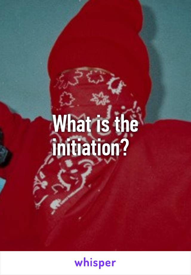 What is the initiation?  