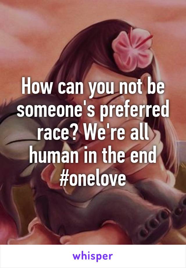 How can you not be someone's preferred race? We're all human in the end
#onelove