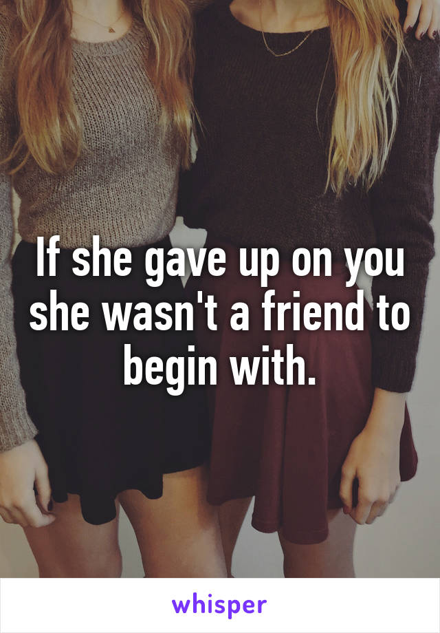 If she gave up on you she wasn't a friend to begin with.
