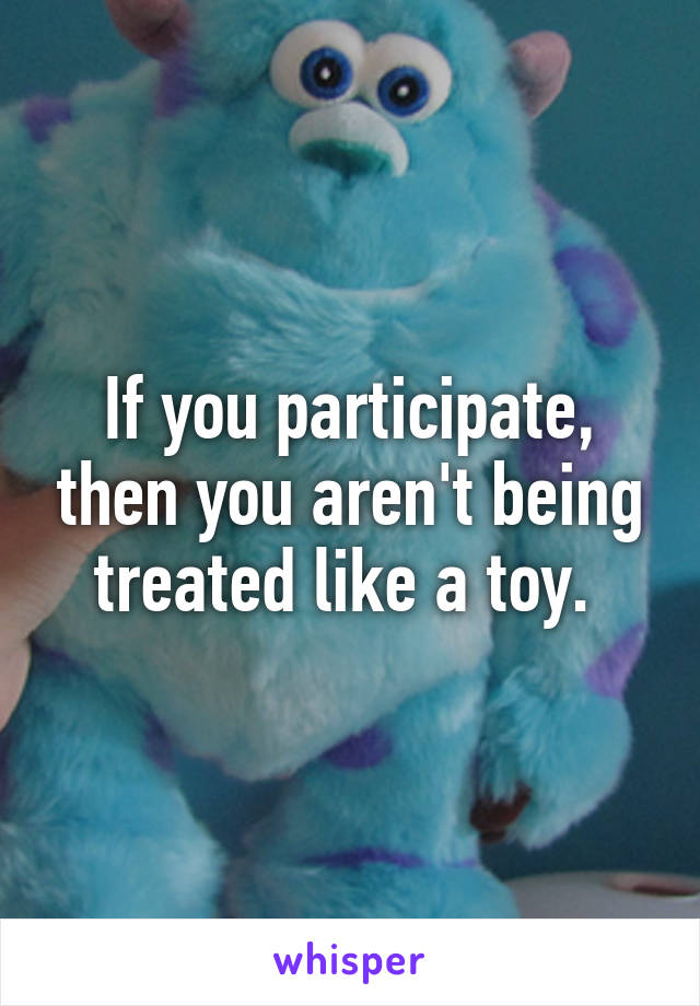 If you participate, then you aren't being treated like a toy. 