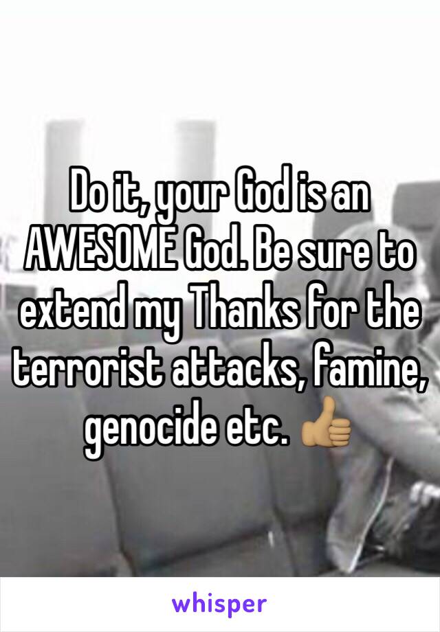 Do it, your God is an AWESOME God. Be sure to extend my Thanks for the terrorist attacks, famine, genocide etc. 👍🏽