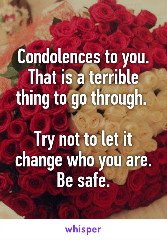 Condolences to you. That is a terrible thing to go through. 

Try not to let it change who you are. Be safe.