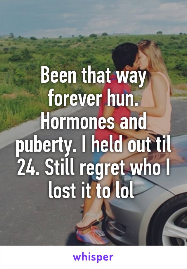 Been that way forever hun. Hormones and puberty. I held out til 24. Still regret who I lost it to lol 