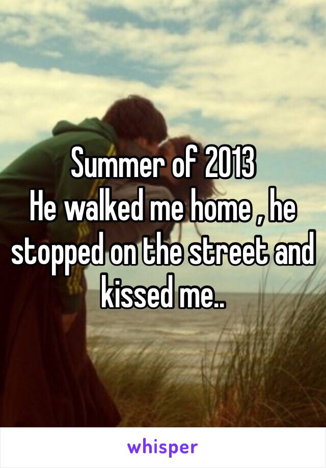 Summer of 2013
He walked me home , he stopped on the street and kissed me..