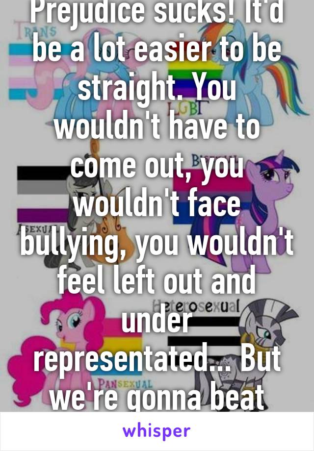 I get you, dude. Prejudice sucks! It'd be a lot easier to be straight. You wouldn't have to come out, you wouldn't face bullying, you wouldn't feel left out and under representated... But we're gonna beat homophobia some day.