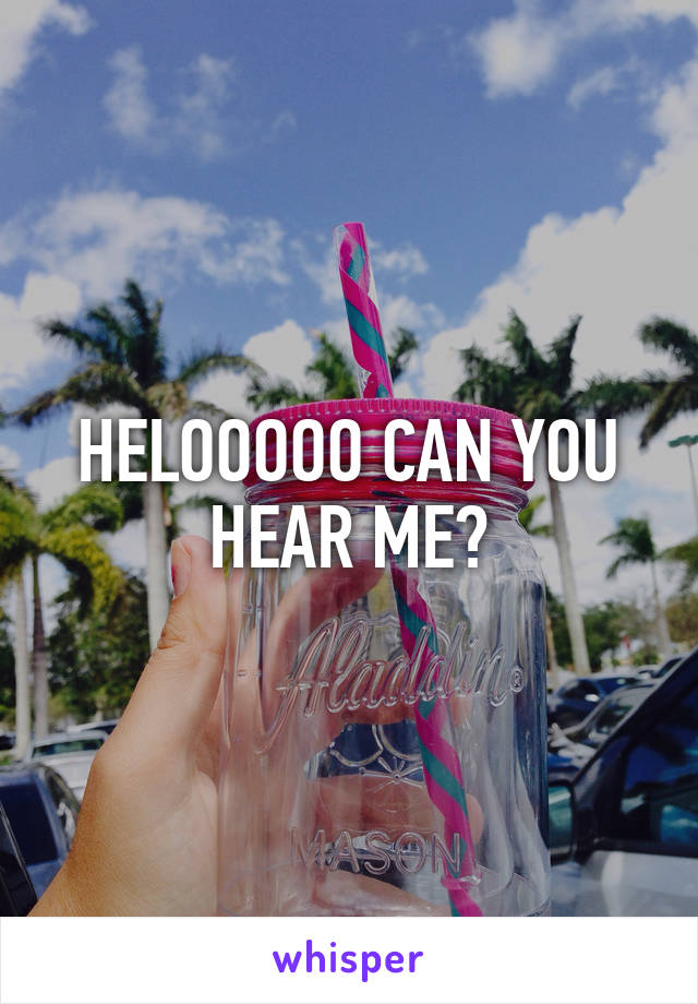 HELOOOOO CAN YOU HEAR ME?
