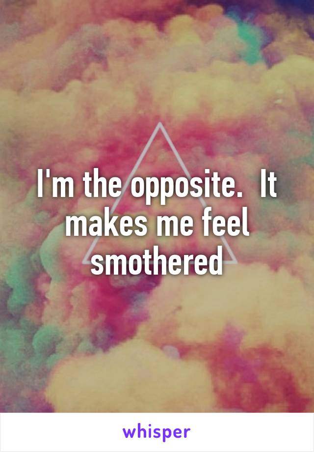 I'm the opposite.  It makes me feel smothered