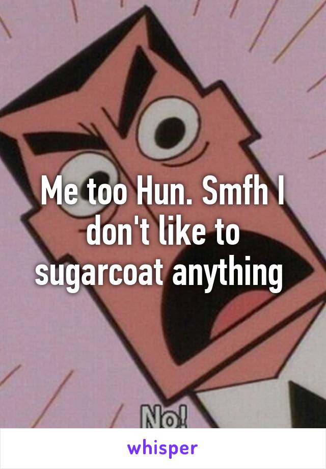 Me too Hun. Smfh I don't like to sugarcoat anything 