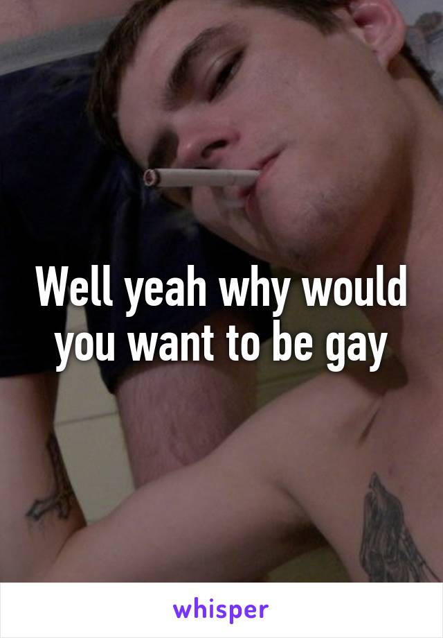 Well yeah why would you want to be gay