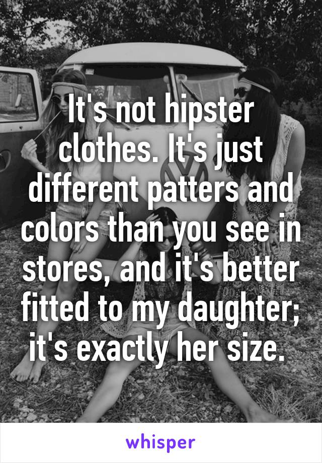 It's not hipster clothes. It's just different patters and colors than you see in stores, and it's better fitted to my daughter; it's exactly her size. 