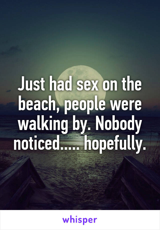 Just had sex on the beach, people were walking by. Nobody noticed..... hopefully.