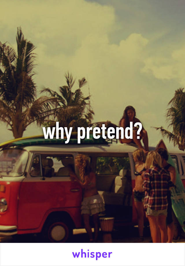 why pretend?