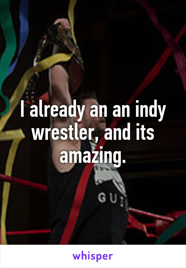 I already an an indy wrestler, and its amazing.