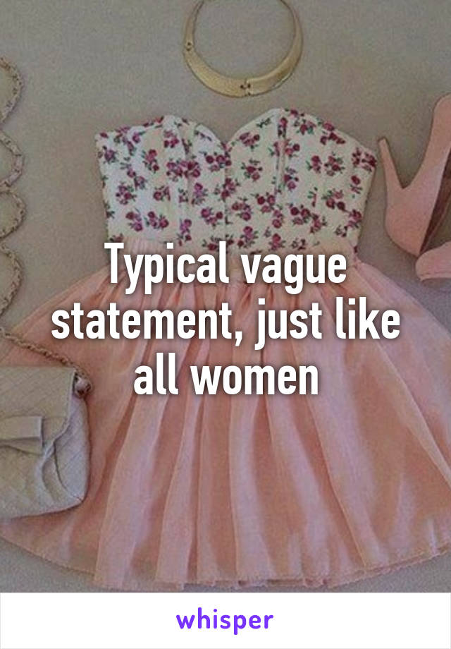 Typical vague statement, just like all women