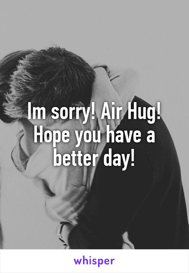 Im sorry! Air Hug!
Hope you have a better day!