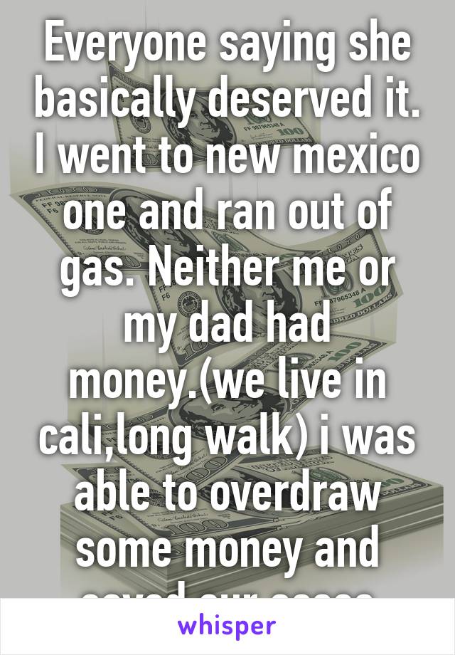 Everyone saying she basically deserved it. I went to new mexico one and ran out of gas. Neither me or my dad had money.(we live in cali,long walk) i was able to overdraw some money and saved our asses