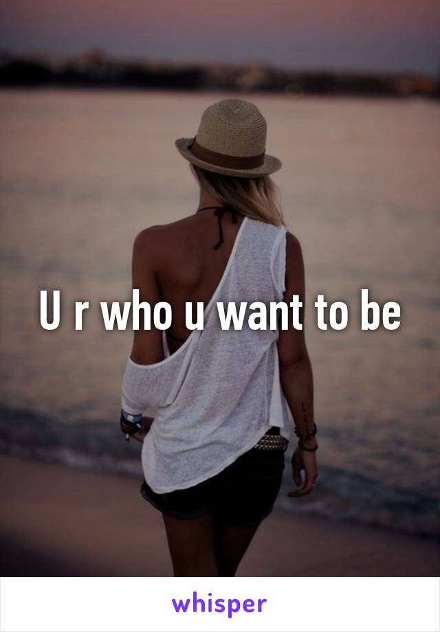 U r who u want to be