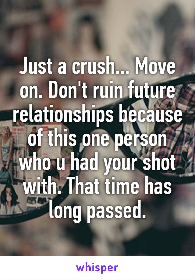 Just a crush... Move on. Don't ruin future relationships because of this one person who u had your shot with. That time has long passed.