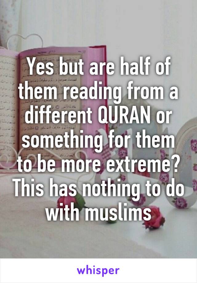 Yes but are half of them reading from a different QURAN or something for them to be more extreme? This has nothing to do with muslims