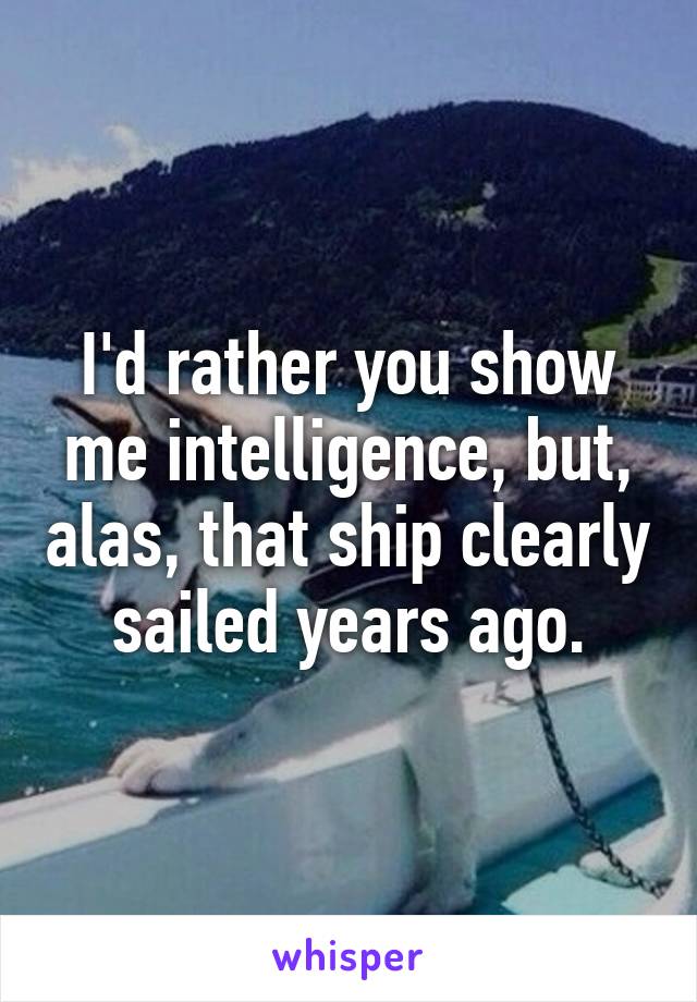 I'd rather you show me intelligence, but, alas, that ship clearly sailed years ago.