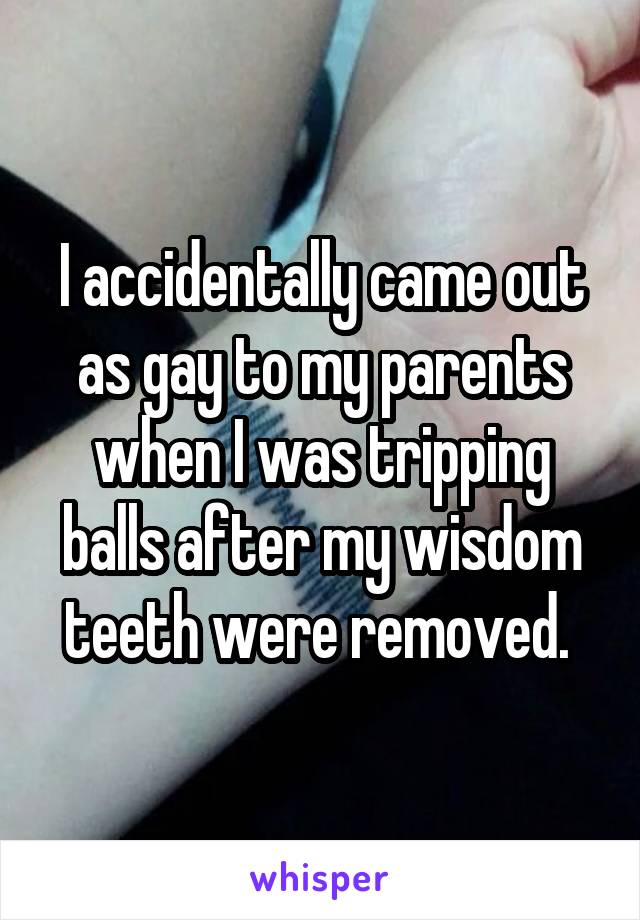 I accidentally came out as gay to my parents when I was tripping balls after my wisdom teeth were removed. 
