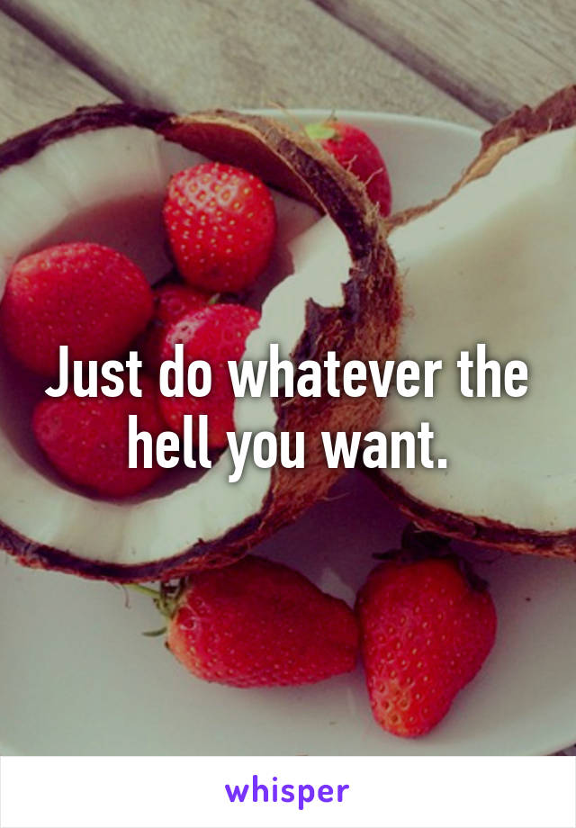 Just do whatever the hell you want.