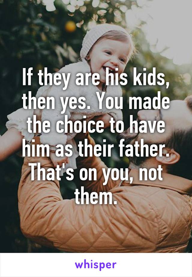 If they are his kids, then yes. You made the choice to have him as their father. That's on you, not them.