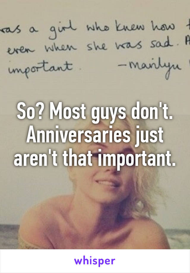 So? Most guys don't. Anniversaries just aren't that important.