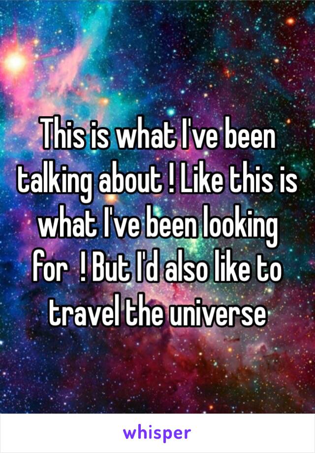 This is what I've been talking about ! Like this is what I've been looking for  ! But I'd also like to travel the universe 