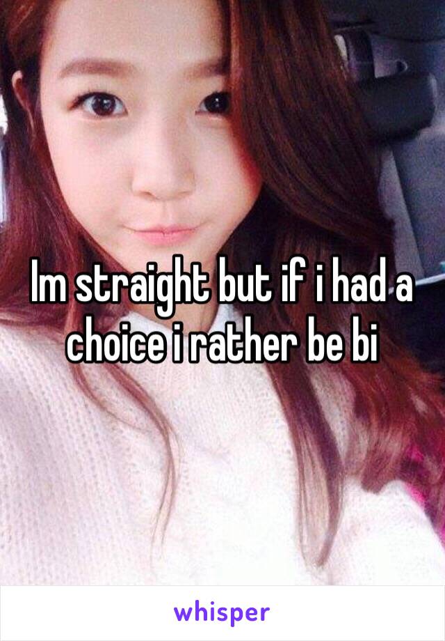 Im straight but if i had a choice i rather be bi 
