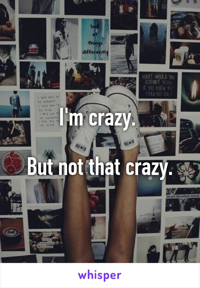 I'm crazy. 

But not that crazy.