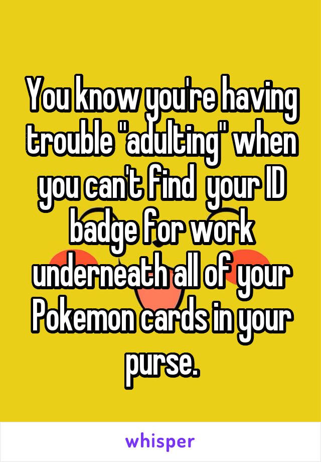You know you're having trouble "adulting" when you can't find  your ID badge for work underneath all of your Pokemon cards in your purse.