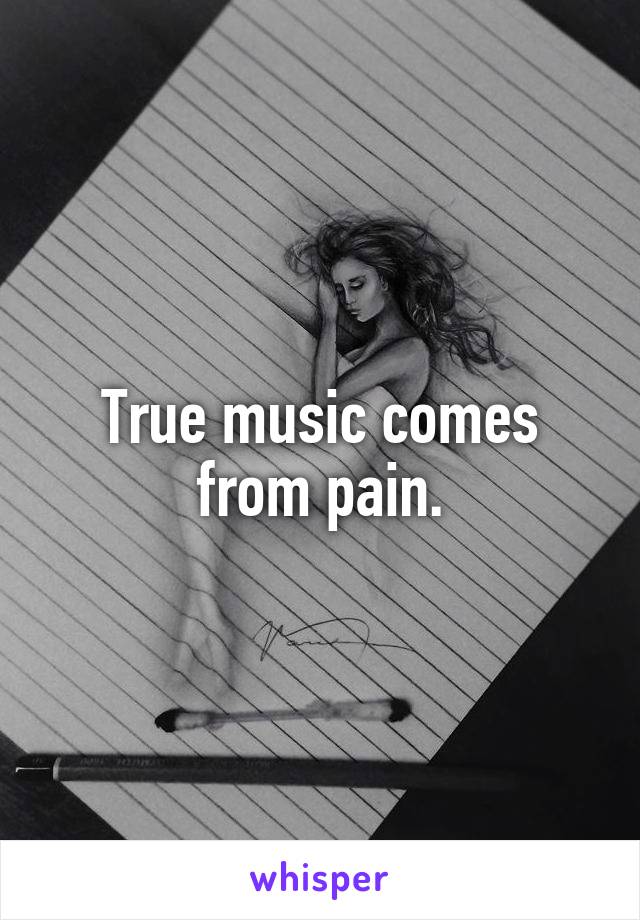 True music comes from pain.