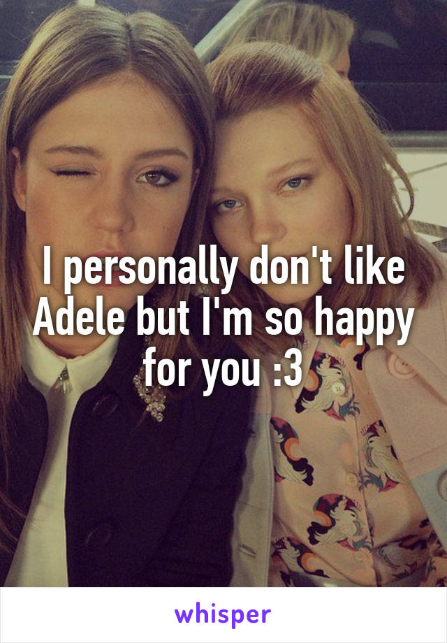 I personally don't like Adele but I'm so happy for you :3