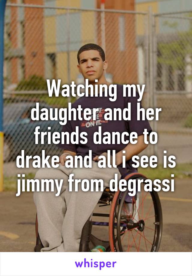 Watching my daughter and her friends dance to drake and all i see is jimmy from degrassi
