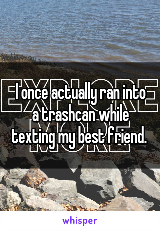 I once actually ran into a trashcan while texting my best friend. 