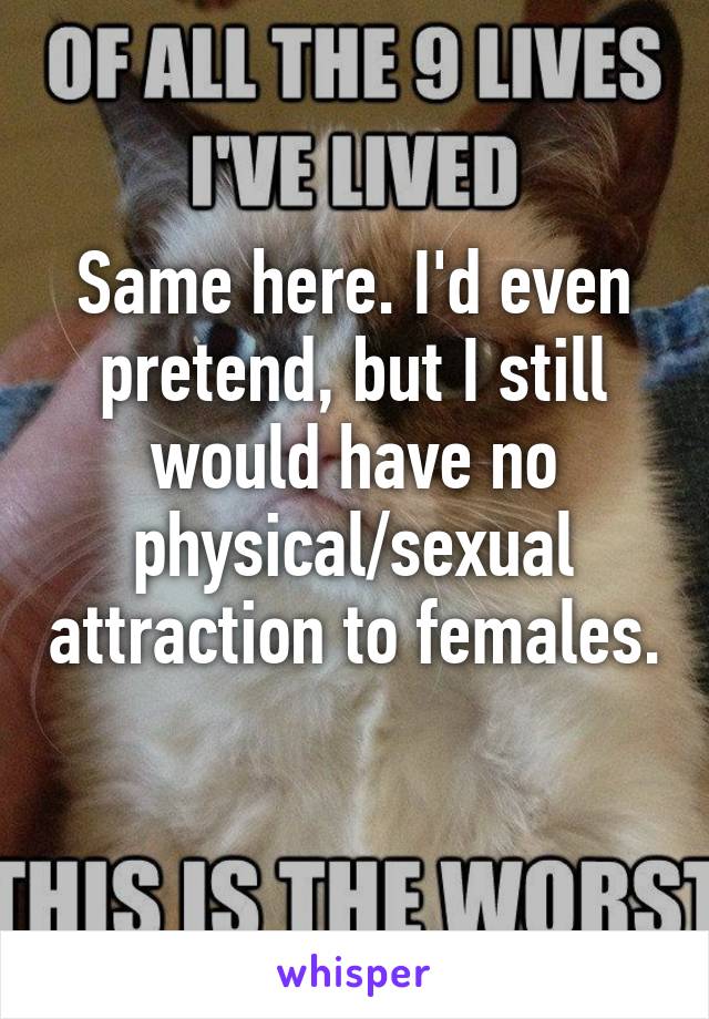 Same here. I'd even pretend, but I still would have no physical/sexual attraction to females. 